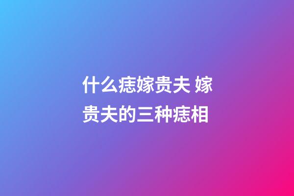 什么痣嫁贵夫 嫁贵夫的三种痣相